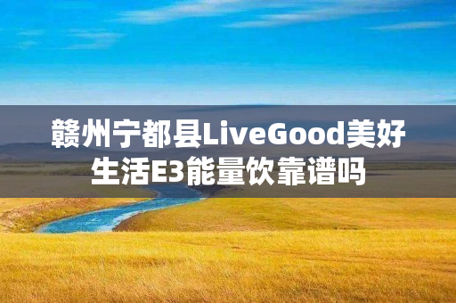 赣州宁都县LiveGood美好生活E3能量饮靠谱吗