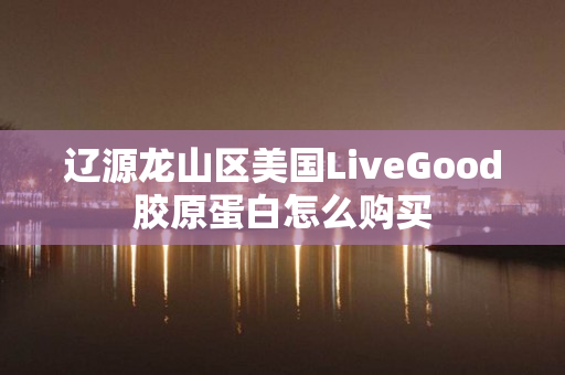 辽源龙山区美国LiveGood胶原蛋白怎么购买