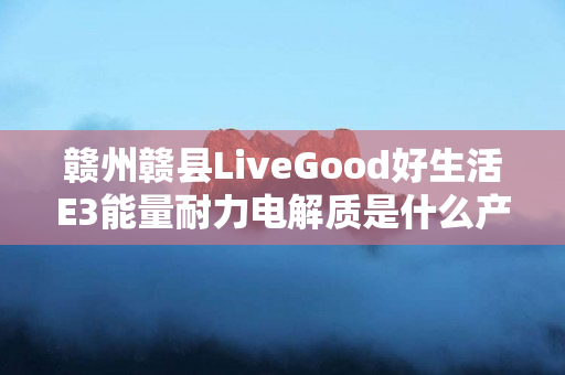 赣州赣县LiveGood好生活E3能量耐力电解质是什么产品