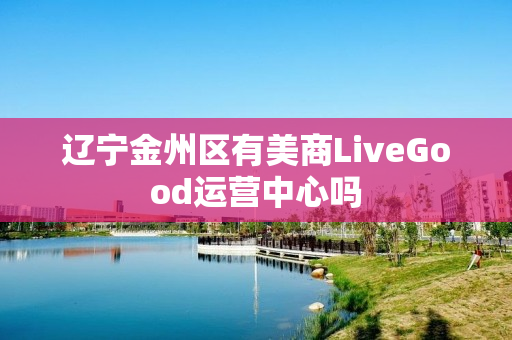 辽宁金州区有美商LiveGood运营中心吗