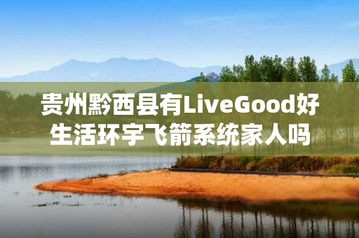 贵州黔西县有LiveGood好生活环宇飞箭系统家人吗