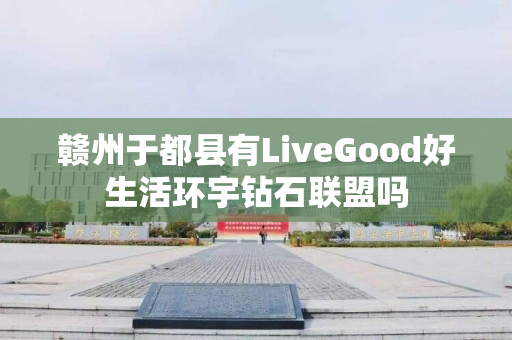 赣州于都县有LiveGood好生活环宇钻石联盟吗