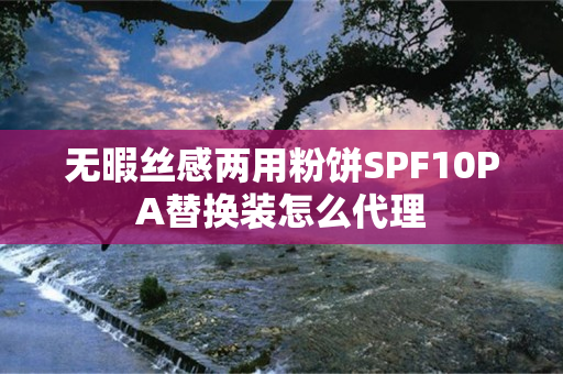 无暇丝感两用粉饼SPF10PA替换装怎么代理