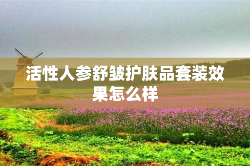 活性人参舒皱护肤品套装效果怎么样