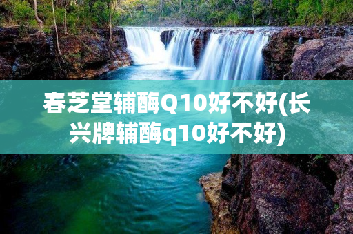 春芝堂辅酶Q10好不好(长兴牌辅酶q10好不好)