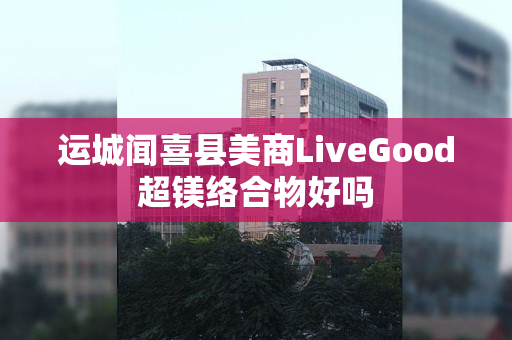 运城闻喜县美商LiveGood超镁络合物好吗