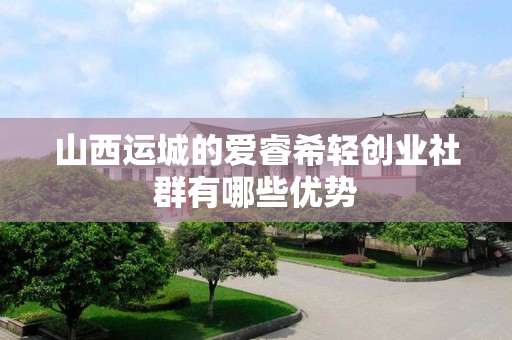 山西运城的爱睿希轻创业社群有哪些优势