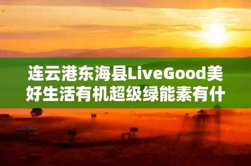 连云港东海县LiveGood美好生活有机超级绿能素有什么优势