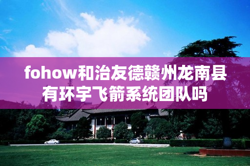 fohow和治友德赣州龙南县有环宇飞箭系统团队吗