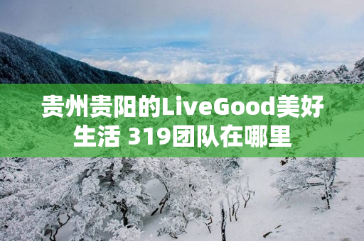 贵州贵阳的LiveGood美好生活 319团队在哪里