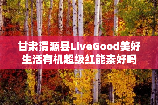 甘肃渭源县LiveGood美好生活有机超级红能素好吗
