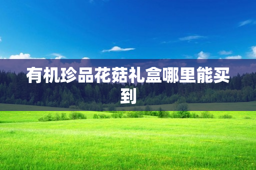 有机珍品花菇礼盒哪里能买到
