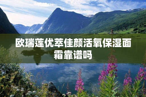 欧瑞莲优萃佳颜活氧保湿面霜靠谱吗