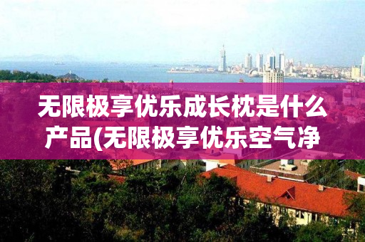 无限极享优乐成长枕是什么产品(无限极享优乐空气净化器说明书)