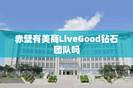 赤壁有美商LiveGood钻石团队吗