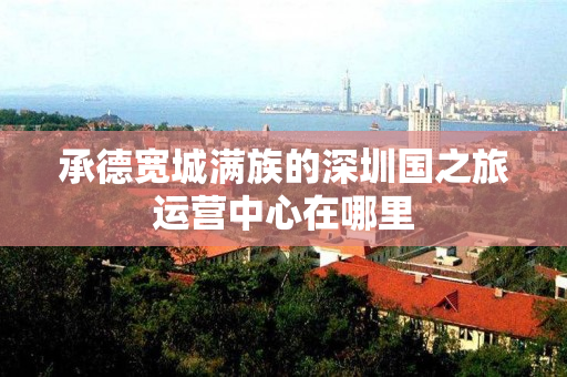 承德宽城满族的深圳国之旅运营中心在哪里