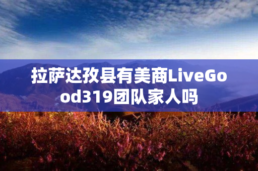 拉萨达孜县有美商LiveGood319团队家人吗
