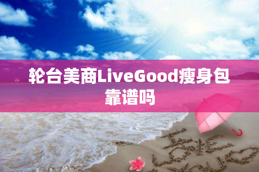 轮台美商LiveGood瘦身包靠谱吗