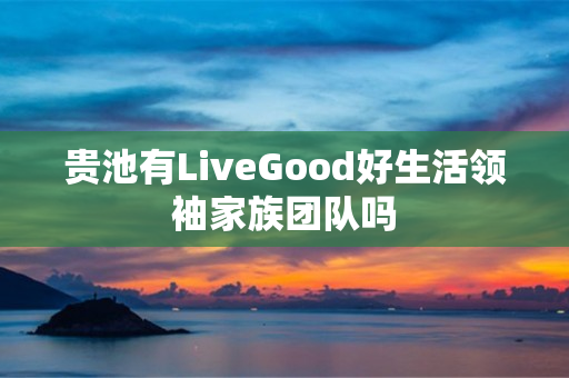 贵池有LiveGood好生活领袖家族团队吗