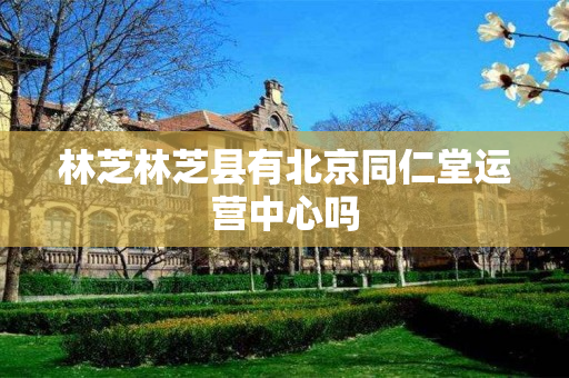 林芝林芝县有北京同仁堂运营中心吗