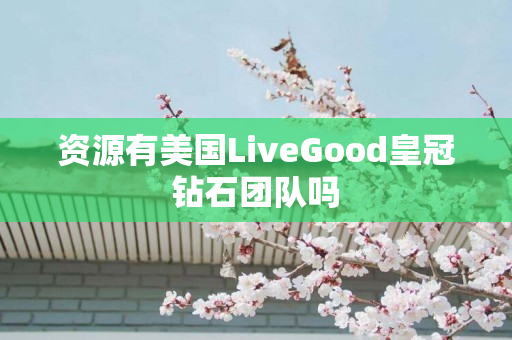 资源有美国LiveGood皇冠钻石团队吗