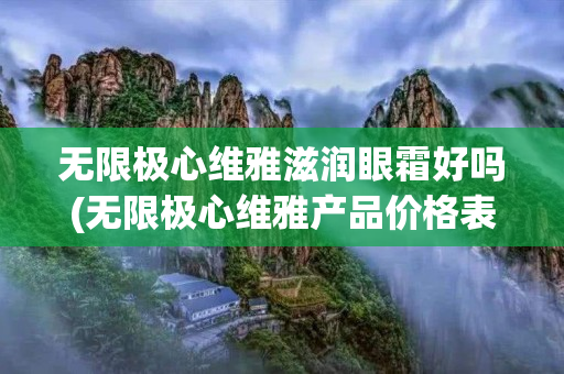 无限极心维雅滋润眼霜好吗(无限极心维雅产品价格表)