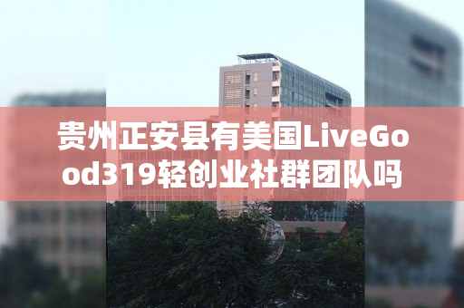 贵州正安县有美国LiveGood319轻创业社群团队吗