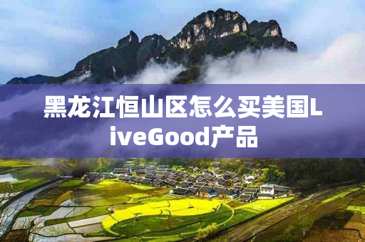 黑龙江恒山区怎么买美国LiveGood产品