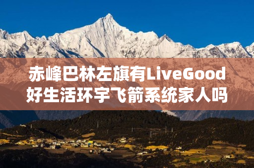赤峰巴林左旗有LiveGood好生活环宇飞箭系统家人吗