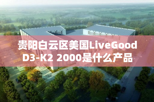 贵阳白云区美国LiveGoodD3-K2 2000是什么产品
