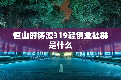 恒山的铸源319轻创业社群是什么