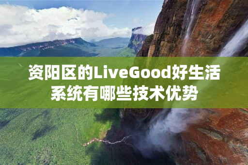 资阳区的LiveGood好生活系统有哪些技术优势