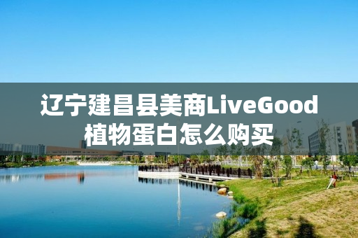 辽宁建昌县美商LiveGood植物蛋白怎么购买