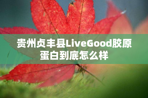 贵州贞丰县LiveGood胶原蛋白到底怎么样