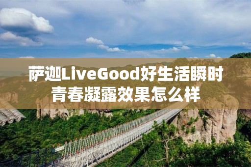萨迦LiveGood好生活瞬时青春凝露效果怎么样