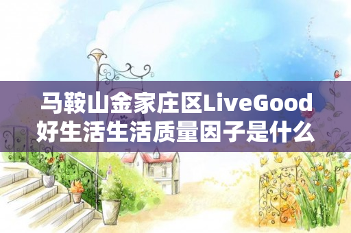 马鞍山金家庄区LiveGood好生活生活质量因子是什么产品