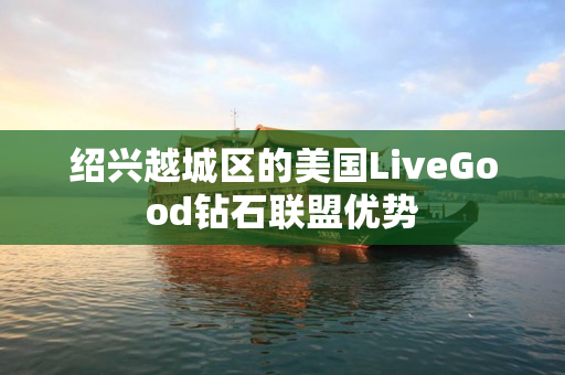 绍兴越城区的美国LiveGood钻石联盟优势