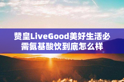 赞皇LiveGood美好生活必需氨基酸饮到底怎么样