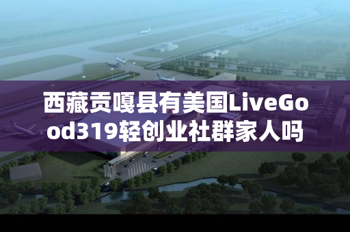 西藏贡嘎县有美国LiveGood319轻创业社群家人吗
