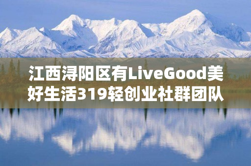 江西浔阳区有LiveGood美好生活319轻创业社群团队吗