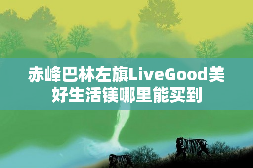 赤峰巴林左旗LiveGood美好生活镁哪里能买到
