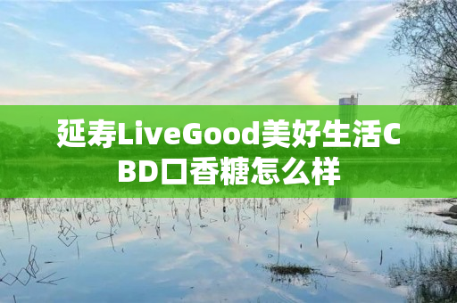延寿LiveGood美好生活CBD口香糖怎么样