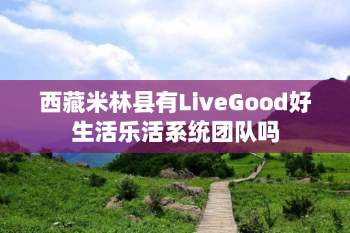 西藏米林县有LiveGood好生活乐活系统团队吗