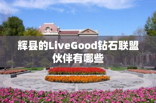 辉县的LiveGood钻石联盟伙伴有哪些