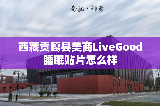 西藏贡嘎县美商LiveGood睡眠贴片怎么样