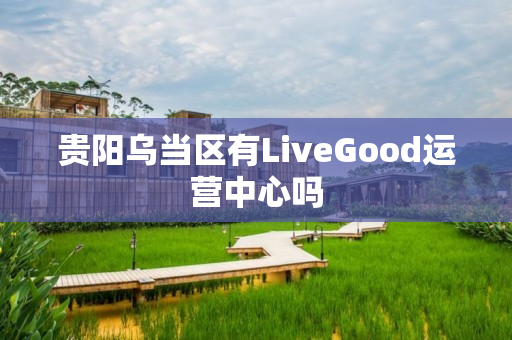 贵阳乌当区有LiveGood运营中心吗