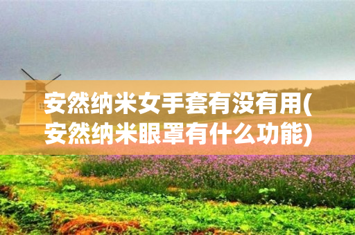 安然纳米女手套有没有用(安然纳米眼罩有什么功能)