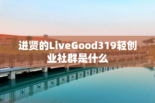 进贤的LiveGood319轻创业社群是什么