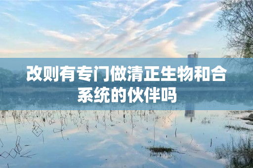 改则有专门做清正生物和合系统的伙伴吗