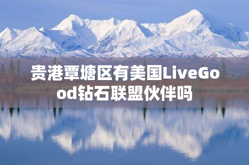 贵港覃塘区有美国LiveGood钻石联盟伙伴吗